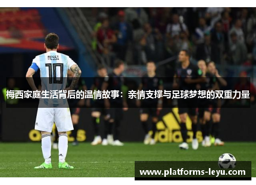 梅西家庭生活背后的温情故事:亲情支撑与足球梦想的双重力量 梅西家庭生活背后的温情故事:亲情支撑与足球梦想的双重力量