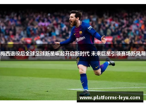 梅西退役后全球足球新星崛起开启新时代 未来巨星引领赛场新风潮