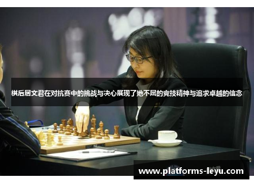 棋后居文君在对抗赛中的挑战与决心展现了她不屈的竞技精神与追求卓越的信念