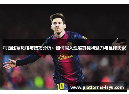 梅西比赛风格与技巧分析：如何深入理解其独特魅力与足球天赋