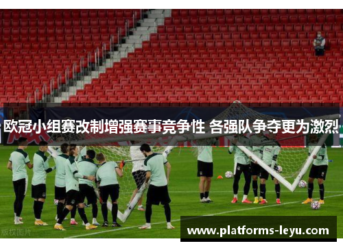 欧冠小组赛改制增强赛事竞争性 各强队争夺更为激烈