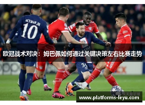 欧冠战术对决：姆巴佩如何通过关键决策左右比赛走势