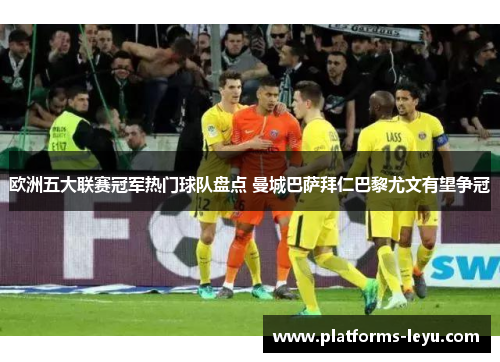 欧洲五大联赛冠军热门球队盘点 曼城巴萨拜仁巴黎尤文有望争冠 欧洲五大联赛冠军热门球队盘点 曼城巴萨拜仁巴黎尤文有望争冠