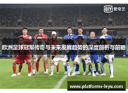 欧洲足球冠军传奇与未来发展趋势的深度剖析与前瞻 欧洲足球冠军传奇与未来发展趋势的深度剖析与前瞻