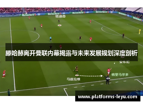 滕哈赫离开曼联内幕揭露与未来发展规划深度剖析