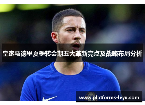皇家马德里夏季转会期五大革新亮点及战略布局分析 皇家马德里夏季转会期五大革新亮点及战略布局分析
