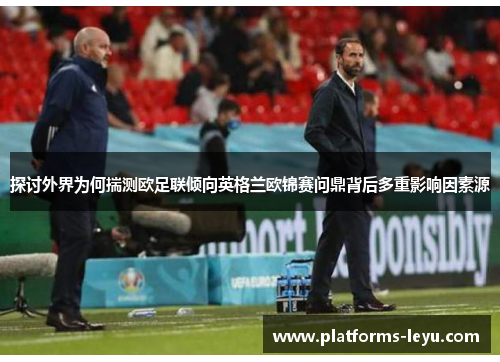 探讨外界为何揣测欧足联倾向英格兰欧锦赛问鼎背后多重影响因素源
